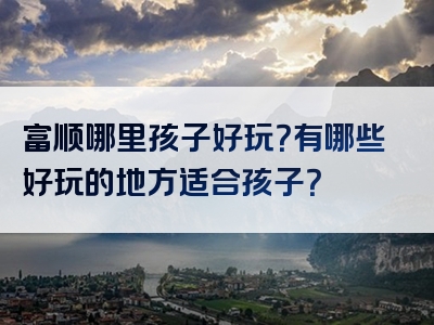 富顺哪里孩子好玩？有哪些好玩的地方适合孩子？