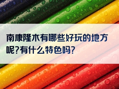 南康隆木有哪些好玩的地方呢？有什么特色吗？