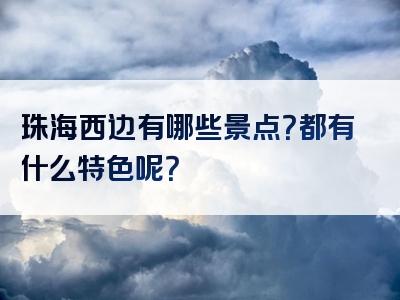 珠海西边有哪些景点？都有什么特色呢？