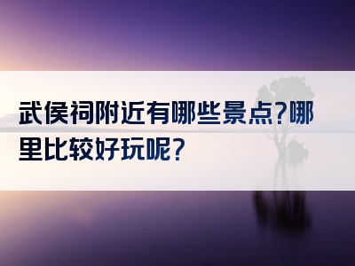 武侯祠附近有哪些景点？哪里比较好玩呢？