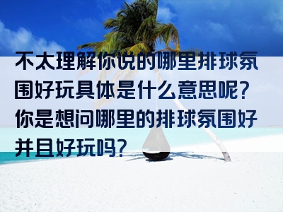 不太理解你说的哪里排球氛围好玩具体是什么意思呢？你是想问哪里的排球氛围好并且好玩吗？