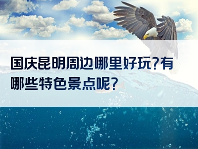 国庆昆明周边哪里好玩？有哪些特色景点呢？