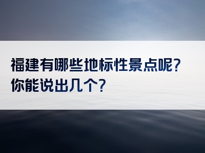 福建有哪些地标性景点呢？你能说出几个？