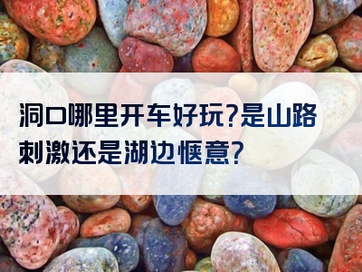 洞口哪里开车好玩？是山路刺激还是湖边惬意？