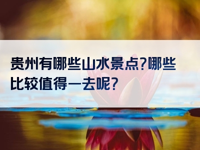 贵州有哪些山水景点？哪些比较值得一去呢？