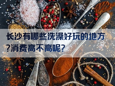 长沙有哪些洗澡好玩的地方？消费高不高呢？