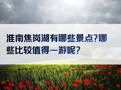 淮南焦岗湖有哪些景点？哪些比较值得一游呢？