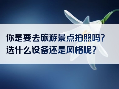 你是要去旅游景点拍照吗？选什么设备还是风格呢？