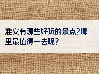 淮安有哪些好玩的景点？哪里最值得一去呢？